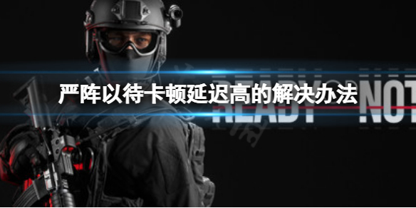 《嚴陣以待》卡頓延遲高？卡頓延遲高解決辦法