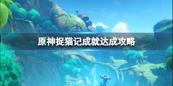 《原神》捉貓記成就怎麼完成？捉貓記成就達成攻略