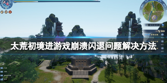 《太荒初境》進遊戲崩潰怎麼辦？進遊戲崩潰閃退問題解決方法