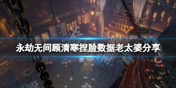 《永劫無間》顧清寒捏臉數據老太婆分享 老太婆顧清寒怎麼捏？