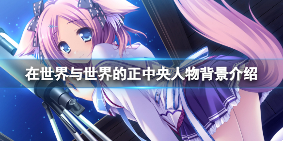 《在世界與世界的正中央》角色有哪些？游戲人物背景介紹