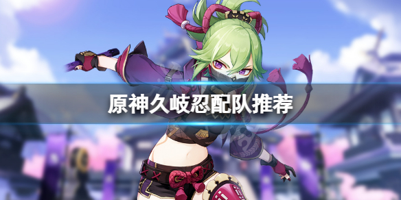 《原神》久岐忍怎麼配隊？久岐忍配隊推薦