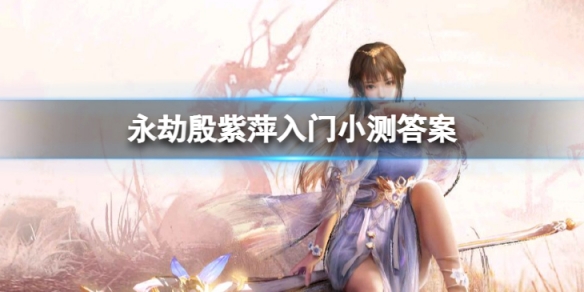 《永劫無間》殷紫萍入門小測答案是什麼？ 殷紫萍入門小測答案分享