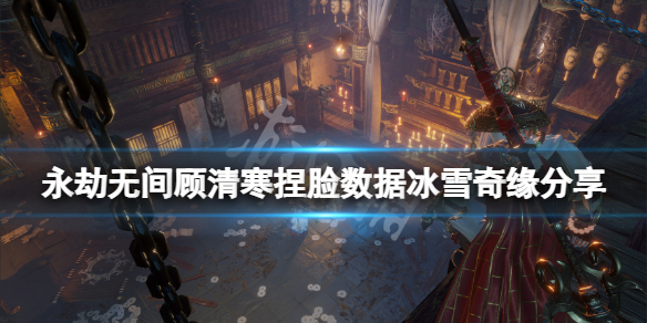 《永劫無間》顧清寒捏臉數據冰雪奇緣分享 冰雪奇緣顧清寒怎麼捏？