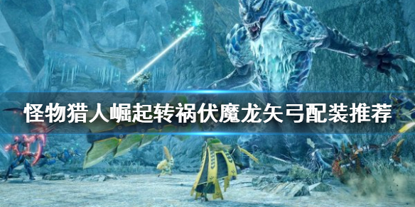《怪物獵人崛起》轉禍伏魔龍矢弓如何配裝？轉禍伏魔龍矢弓配裝推薦