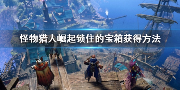 《怪物獵人崛起》曙光鎖住的寶箱怎麼獲得？鎖住的寶箱獲得方法