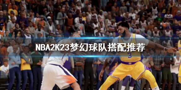 《NBA2K23》夢幻球隊怎麼組建？夢幻球隊搭配推薦