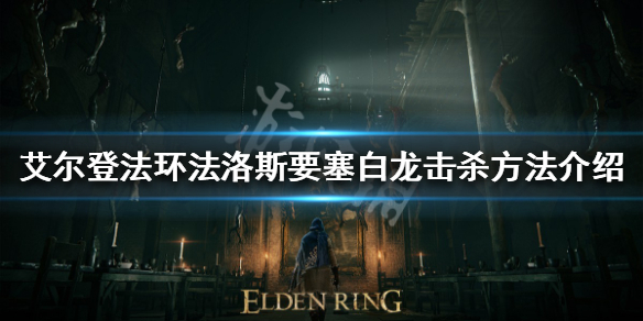 《艾爾登法環》法洛斯要塞白龍殺不殺？法洛斯要塞白龍擊殺方法介紹