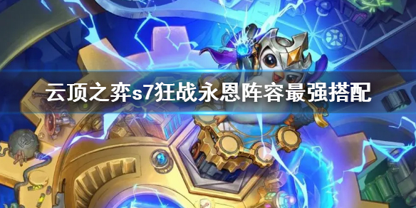《雲頂之弈》s7狂戰永恩陣容最強搭配 s7狂戰永恩陣容有哪些