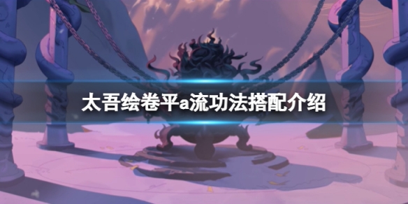 《太吾繪卷》平a流功法怎麼搭配？平a流功法搭配介紹