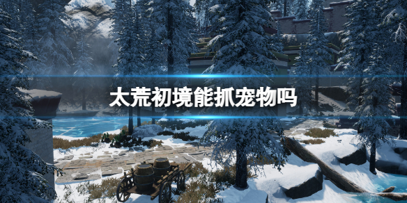 《太荒初境》能抓寵物嗎？能不能抓寵物