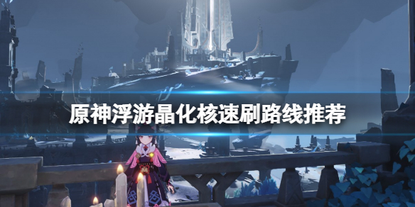 《原神》浮游晶化核在哪裡刷？浮游晶化核速刷路線推薦