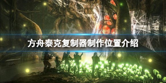 《方舟生存進化》泰克複制器在哪製作？泰克複制器製作位置介紹