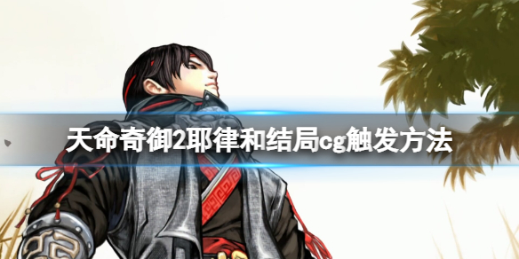 《天命奇御二》耶律和cg怎麼觸發？耶律和結局cg觸發方法