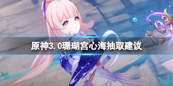 《原神》3.0心海要抽嗎？3.0珊瑚宮心海抽取建議
