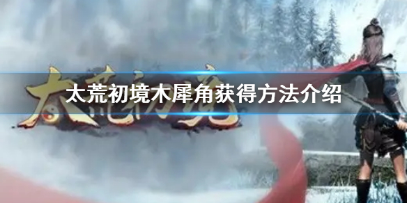 《太荒初境》木犀角怎麼獲得 木犀角獲得方法介紹