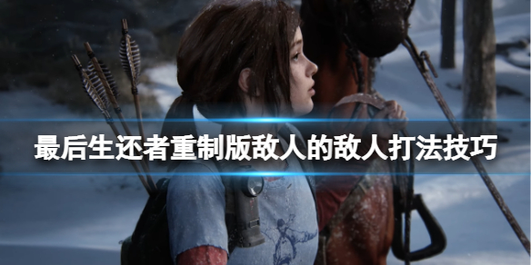 《最後生還者重製版》敵人的敵人怎麼打？敵人的敵人打法技巧