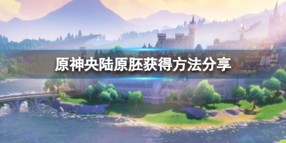 《原神》央陸原胚怎麼獲得 央陸原胚獲得方法分享