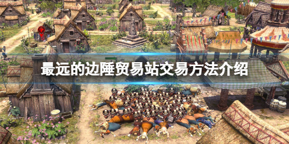 《最遠的邊陲》貿易站怎麼交易？貿易站交易方法介紹