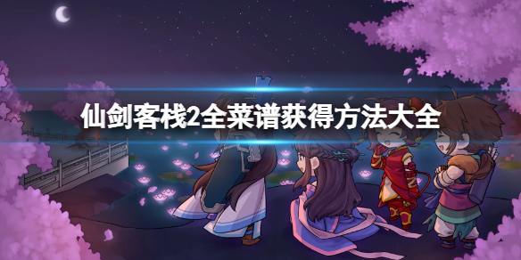 《仙劍客棧2》全菜譜獲得方法大全 全食譜怎麼獲得?
