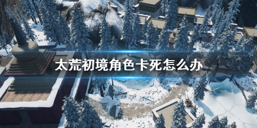 《太荒初境》角色卡死怎麼辦 卡bug不動解決方法