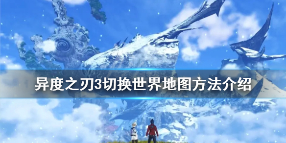 《異度之刃3》世界地圖如何切換？切換世界地圖方法介紹