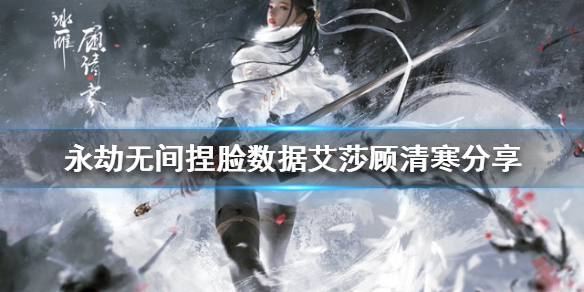 《永劫無間》捏臉數據艾莎顧清寒分享 顧清寒艾莎捏臉怎麼捏？