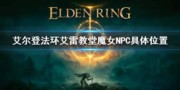 《艾爾登法環》艾雷教堂魔女不在 艾雷教堂魔女NPC具體位置