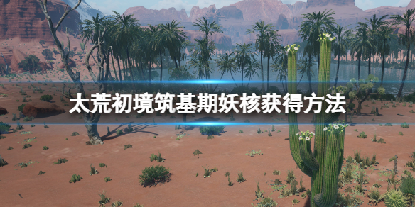 《太荒初境》築基期妖核怎麼獲得？築基期妖核獲得方法