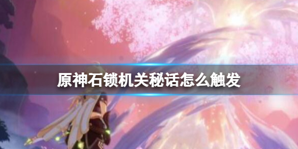 《原神》石鎖機關秘話在哪接？石鎖機關秘話攻略流程