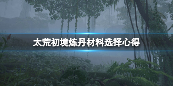 《太荒初境》煉丹材料怎麼選？煉丹材料選擇心得