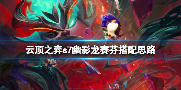 《雲頂之弈》s7幽影龍怎麼玩？s7幽影龍賽芬搭配思路