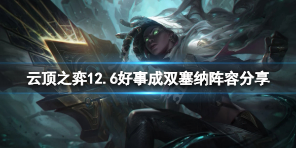 《雲頂之弈》12.6好事成雙塞納怎麼玩？12.6好事成雙塞納陣容分享