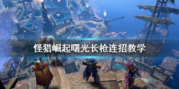 《怪物獵人崛起》曙光長槍怎麼玩  長槍連招教學