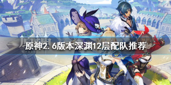 《原神》2.6版本深淵怎麼打？2.6版本深淵12層配隊推薦