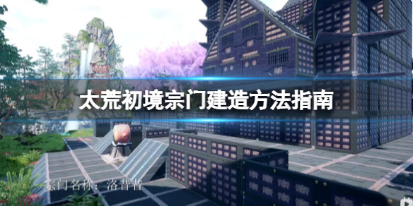 《太荒初境》宗門怎麼創建？宗門建造方法指南