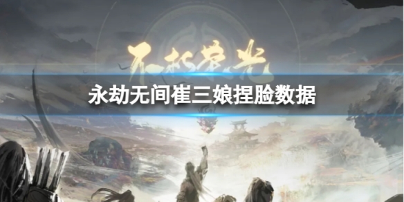 《永劫無間》崔三娘捏臉數據柔芝分享 柔芝崔三娘怎麼捏