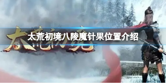 《太荒初境》八陵魔針果在哪 八陵魔針果位置介紹