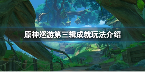 《原神》巡遊第三輯成就怎麼完成？巡遊第三輯成就玩法介紹