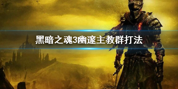 《黑暗之魂3》幽邃主教群怎麼打 幽邃主教群打法