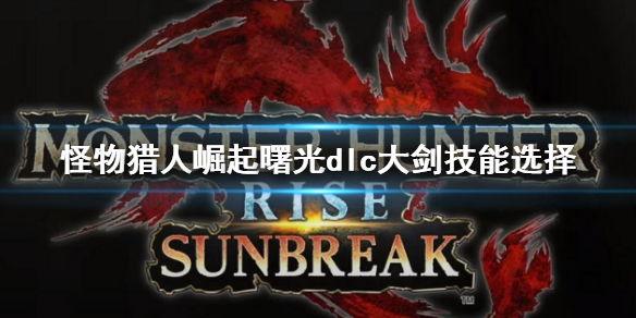 《怪物獵人崛起》曙光大劍技能怎麼搭配？曙光dlc大劍技能選擇