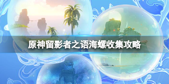 《原神》留影者之語海螺收集攻略 錯位的海螺在哪？