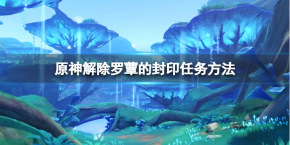 《原神》解除羅蕈的封印任務怎麼做？解除羅蕈的封印任務方法介紹