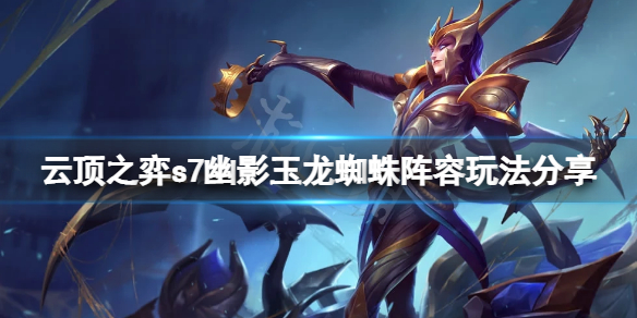 《雲頂之弈》s7幽影玉龍蜘蛛怎麼玩？s7幽影玉龍蜘蛛陣容玩法分享