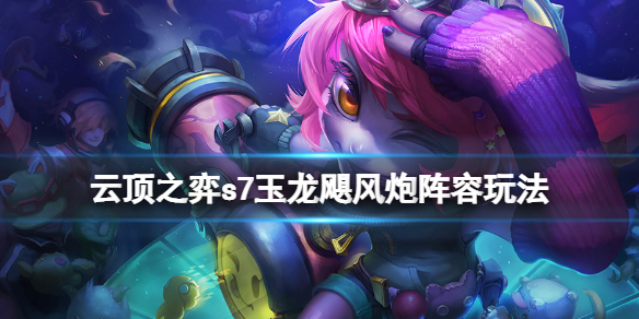 《雲頂之弈》s7玉龍颶風炮陣容怎麼玩？s7玉龍颶風炮陣容玩法