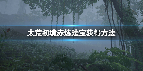 《太荒初境》赤煉法寶怎麼獲得？赤煉法寶獲得方法