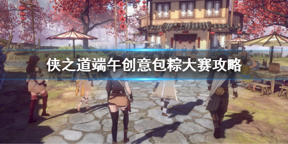 《俠之道》端午創意包粽大賽攻略 創意包粽大賽第一怎麼拿