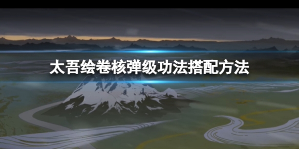 《太吾繪卷》核彈級功法怎麼搭配？核彈級功法搭配方法介紹