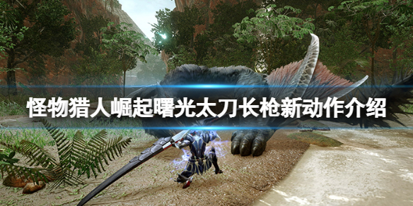 《怪物獵人崛起》曙光太刀長槍怎麼樣？曙光太刀長槍新動作介紹