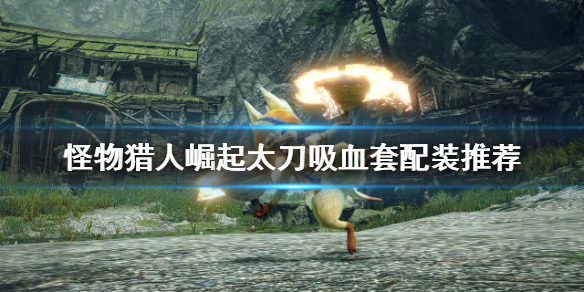 《怪物獵人崛起》太刀如何配裝？太刀吸血套配裝推薦